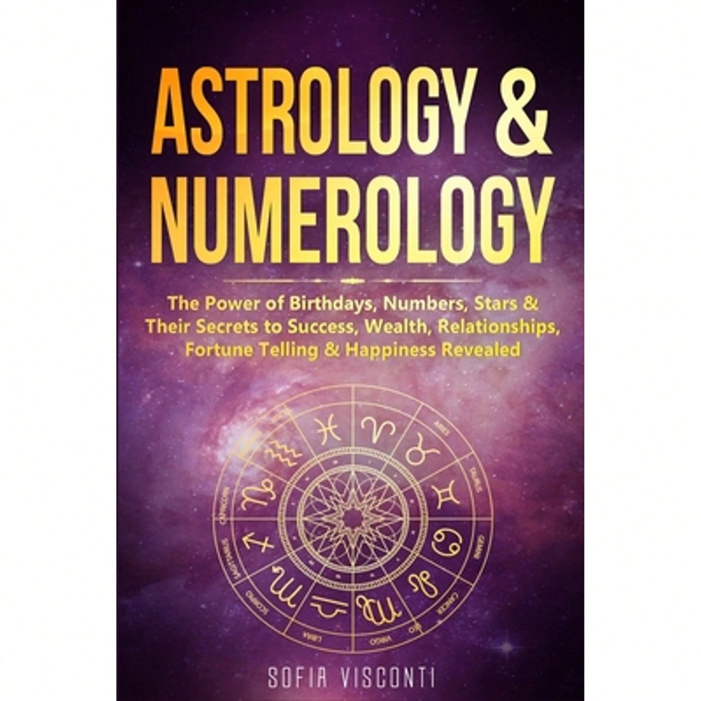 Astrology & Numerology: The Power Of Birthdays, Numbers, Stars & Their Secrets To Success, Wealth, (Paperback) By Sofia Visconti